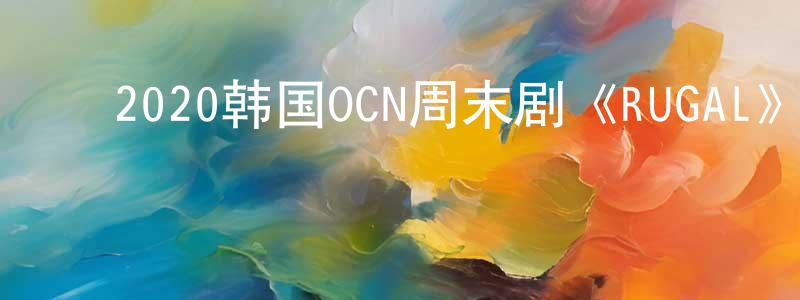 ﻿陈国庚发布﻿2020韩国OCN周末剧《RUGAL》全16集[韩语中字]迅雷下载_电影天堂